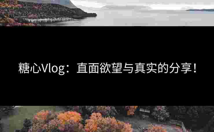 糖心Vlog：直面欲望与真实的分享！