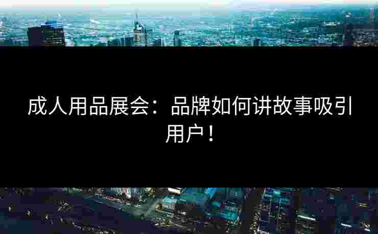 成人用品展会：品牌如何讲故事吸引用户！