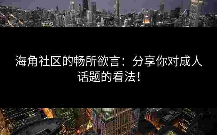 海角社区的畅所欲言：分享你对成人话题的看法！