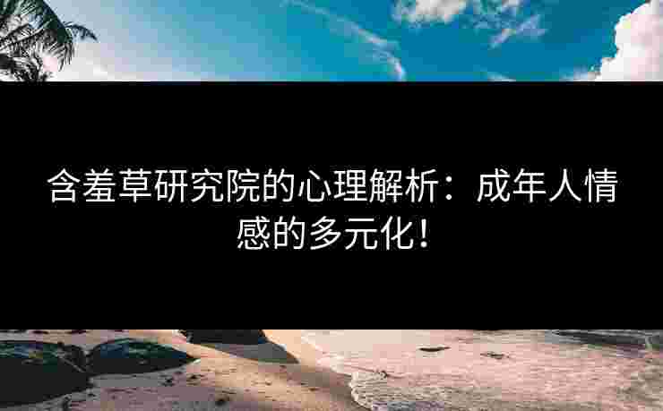 含羞草研究院的心理解析：成年人情感的多元化！