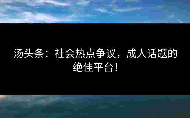 汤头条：社会热点争议，成人话题的绝佳平台！