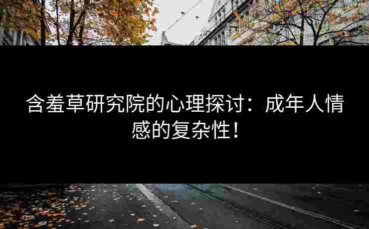 含羞草研究院的心理探讨：成年人情感的复杂性！