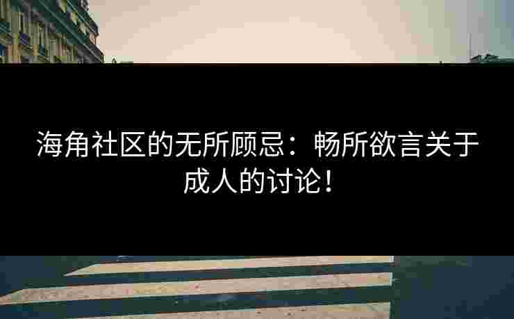 海角社区的无所顾忌：畅所欲言关于成人的讨论！