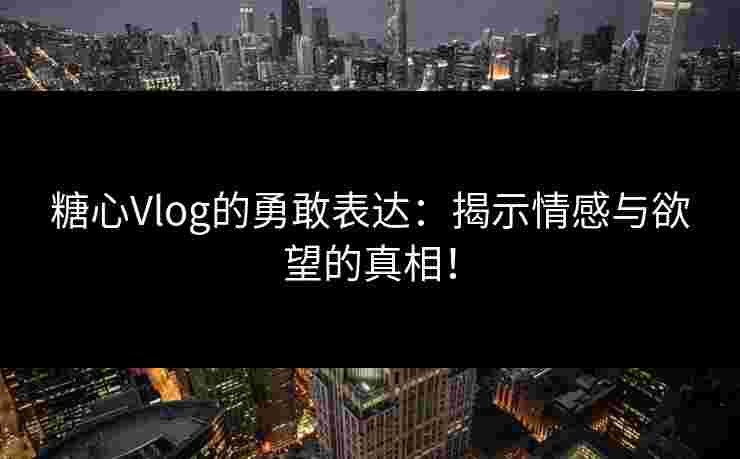糖心Vlog的勇敢表达：揭示情感与欲望的真相！