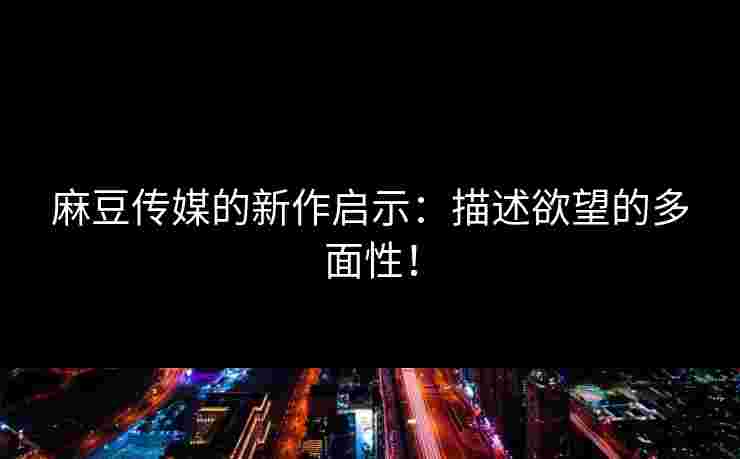 麻豆传媒的新作启示：描述欲望的多面性！