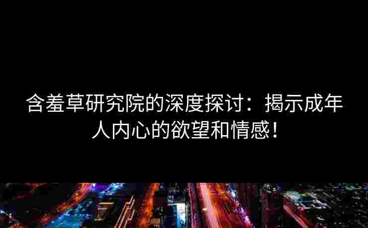 含羞草研究院的深度探讨：揭示成年人内心的欲望和情感！