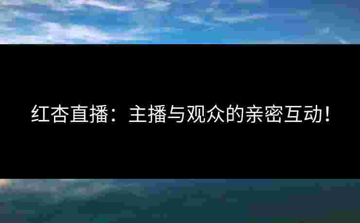 红杏直播：主播与观众的亲密互动！