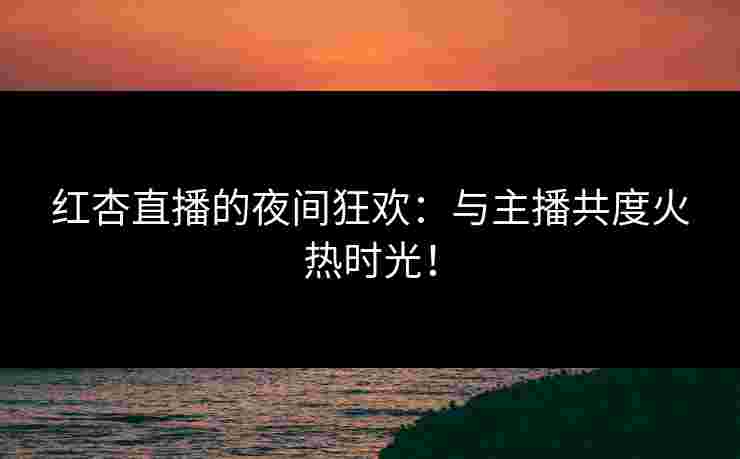 红杏直播的夜间狂欢：与主播共度火热时光！