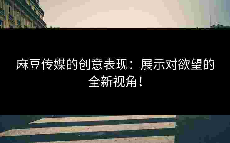 麻豆传媒的创意表现：展示对欲望的全新视角！