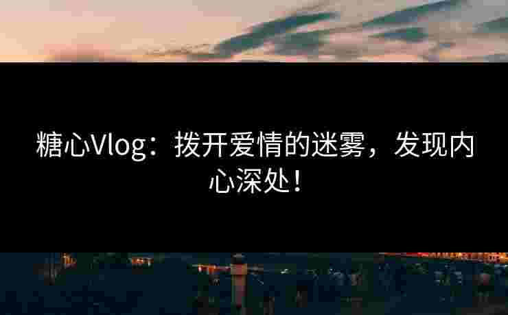 糖心Vlog：拨开爱情的迷雾，发现内心深处！