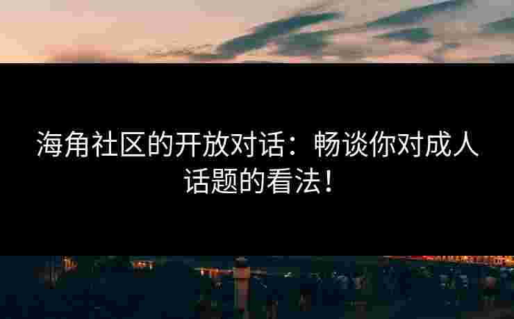 海角社区的开放对话：畅谈你对成人话题的看法！