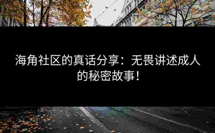 海角社区的真话分享：无畏讲述成人的秘密故事！