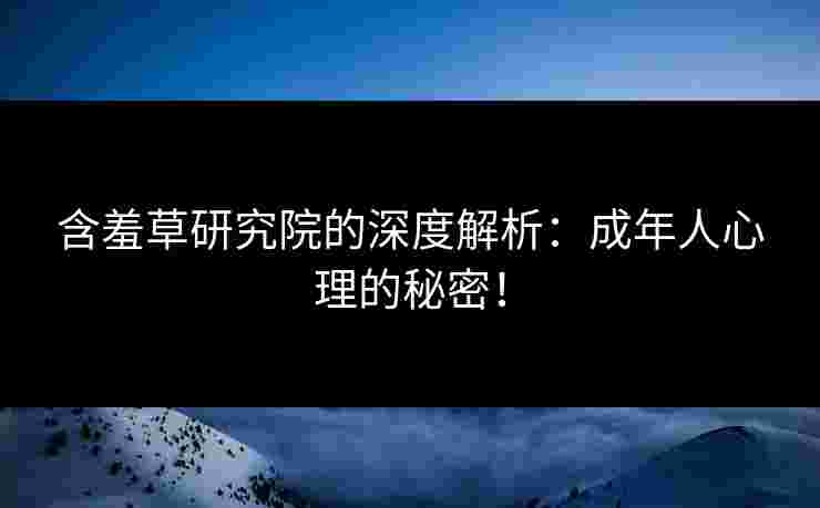 含羞草研究院的深度解析：成年人心理的秘密！
