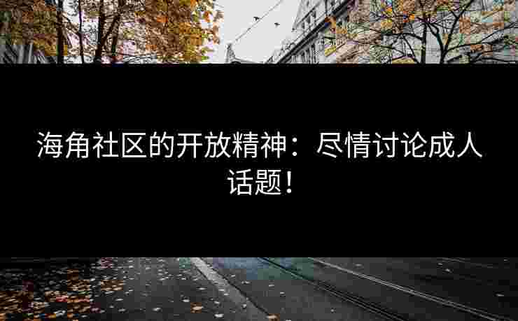 海角社区的开放精神：尽情讨论成人话题！
