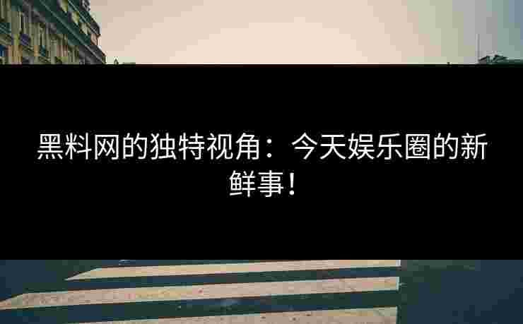 黑料网的独特视角：今天娱乐圈的新鲜事！