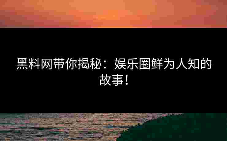 黑料网带你揭秘：娱乐圈鲜为人知的故事！