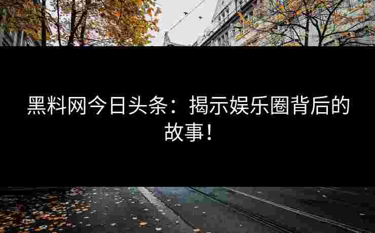 黑料网今日头条：揭示娱乐圈背后的故事！