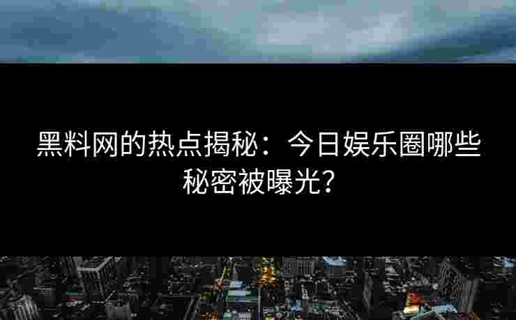 黑料网的热点揭秘：今日娱乐圈哪些秘密被曝光？