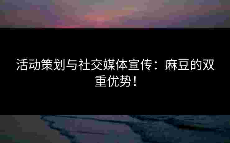 活动策划与社交媒体宣传：麻豆的双重优势！