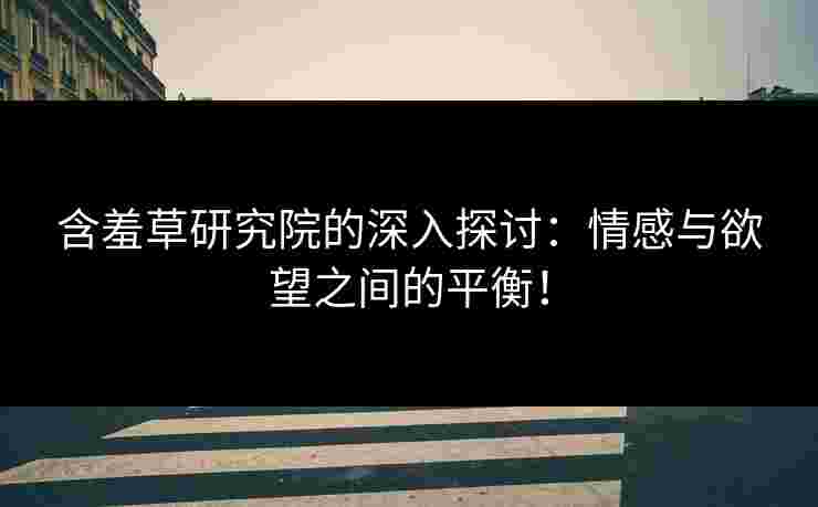 含羞草研究院的深入探讨：情感与欲望之间的平衡！