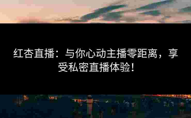 红杏直播：与你心动主播零距离，享受私密直播体验！