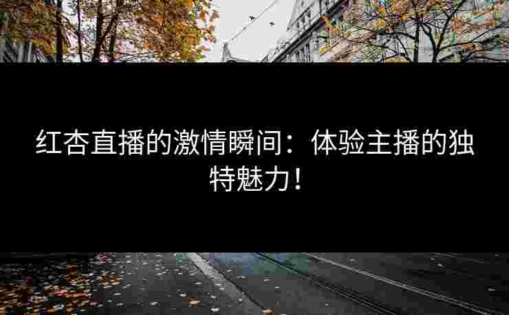 红杏直播的激情瞬间：体验主播的独特魅力！