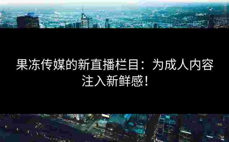 果冻传媒的新直播栏目：为成人内容注入新鲜感！