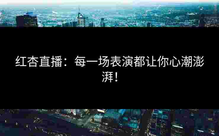 红杏直播：每一场表演都让你心潮澎湃！