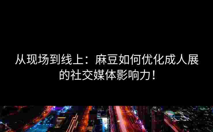 从现场到线上：麻豆如何优化成人展的社交媒体影响力！