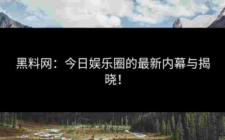 黑料网:今日娱乐圈的最新内幕与揭晓! 黑料网:今日娱乐圈的最新内幕与揭晓!