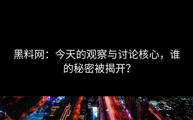 黑料网:今天的观察与讨论核心,谁的秘密被揭开? 黑料网:今天的观察与讨论核心,谁的秘密被揭开?