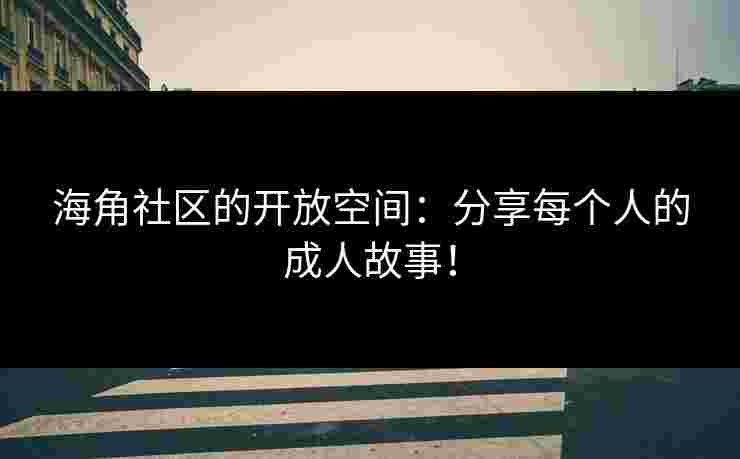 海角社区的开放空间：分享每个人的成人故事！