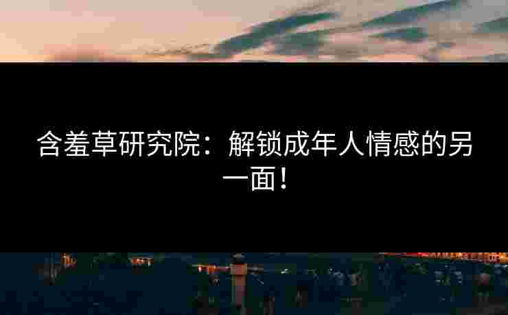 含羞草研究院：解锁成年人情感的另一面！