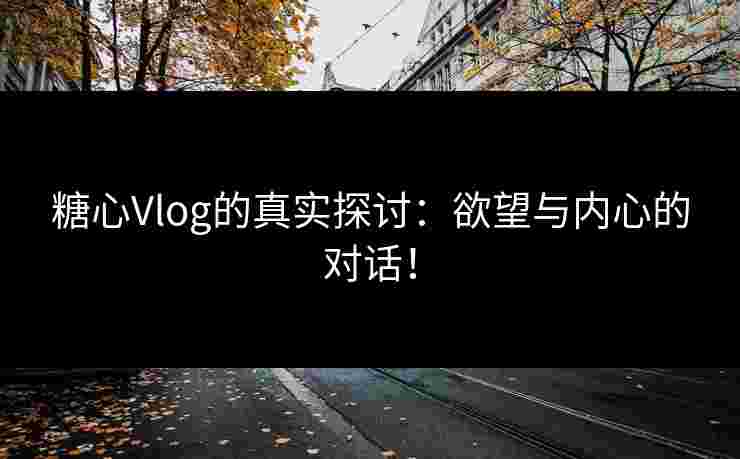糖心Vlog的真实探讨：欲望与内心的对话！
