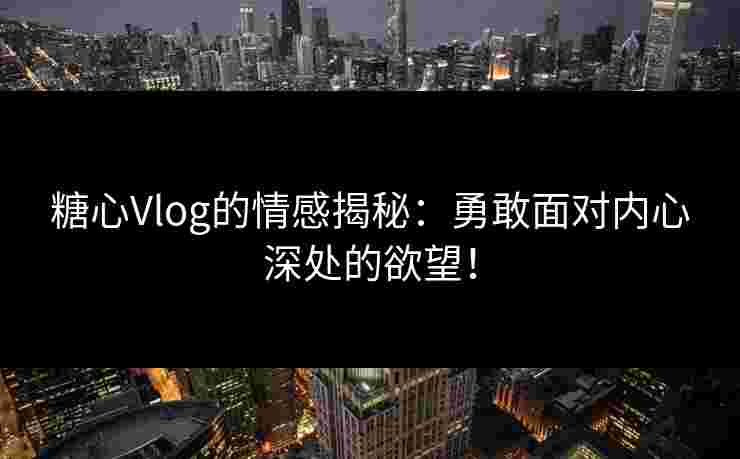糖心Vlog的情感揭秘：勇敢面对内心深处的欲望！