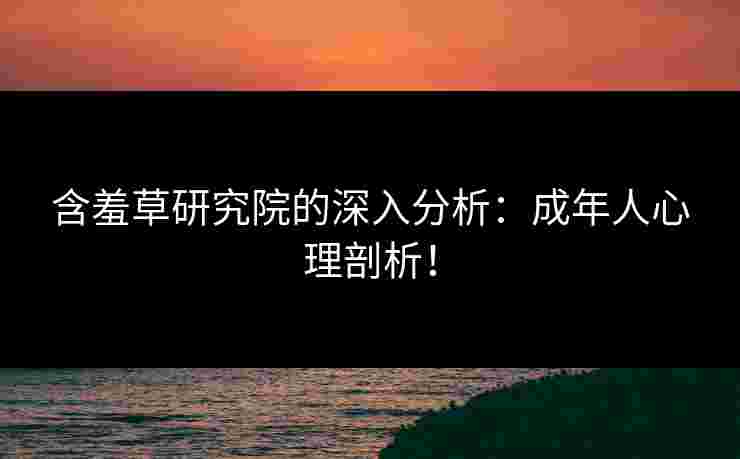 含羞草研究院的深入分析：成年人心理剖析！