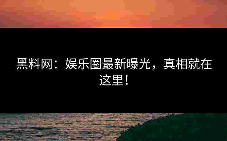 黑料网：娱乐圈最新曝光，真相就在这里！