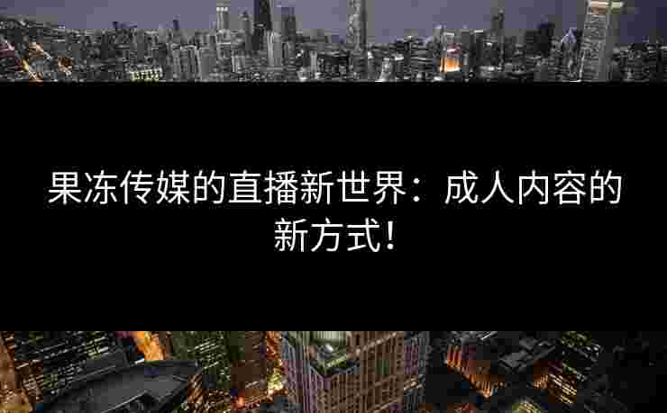 果冻传媒的直播新世界：成人内容的新方式！