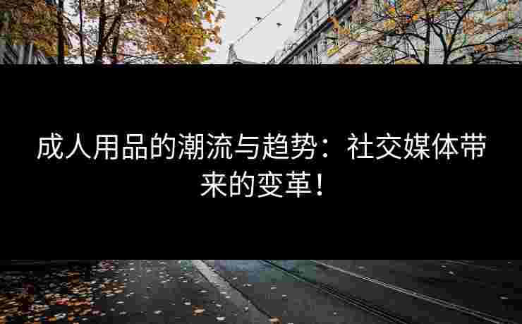 成人用品的潮流与趋势：社交媒体带来的变革！